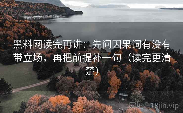 黑料网读完再讲：先问因果词有没有带立场，再把前提补一句（读完更清楚）