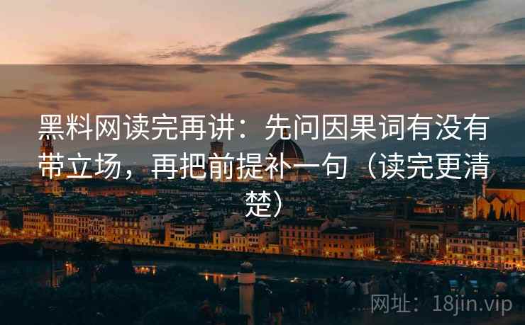黑料网读完再讲：先问因果词有没有带立场，再把前提补一句（读完更清楚）