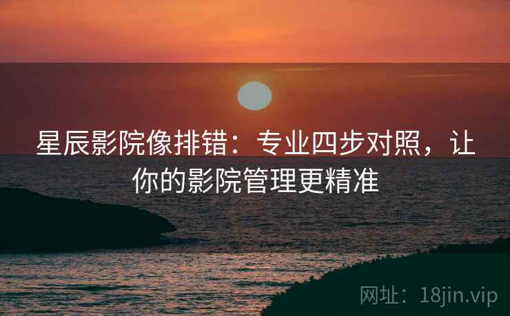 星辰影院像排错:专业四步对照,让你的影院管理更精准 星辰影院像排错:专业四步对照,让你的影院管理更精准