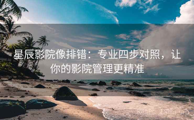 星辰影院像排错:专业四步对照,让你的影院管理更精准 星辰影院像排错:专业四步对照,让你的影院管理更精准