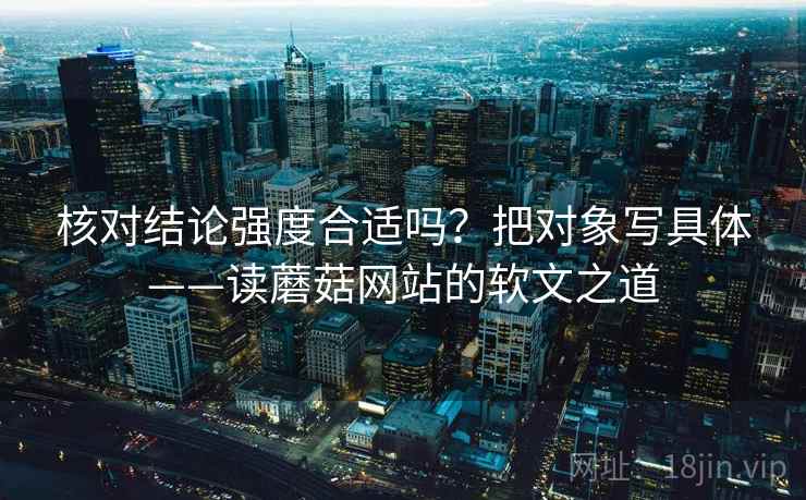 核对结论强度合适吗?把对象写具体——读蘑菇网站的软文之道 核对结论强度合适吗?把对象写具体——读蘑菇网站的软文之道