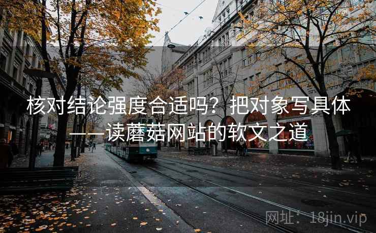 核对结论强度合适吗?把对象写具体——读蘑菇网站的软文之道 核对结论强度合适吗?把对象写具体——读蘑菇网站的软文之道
