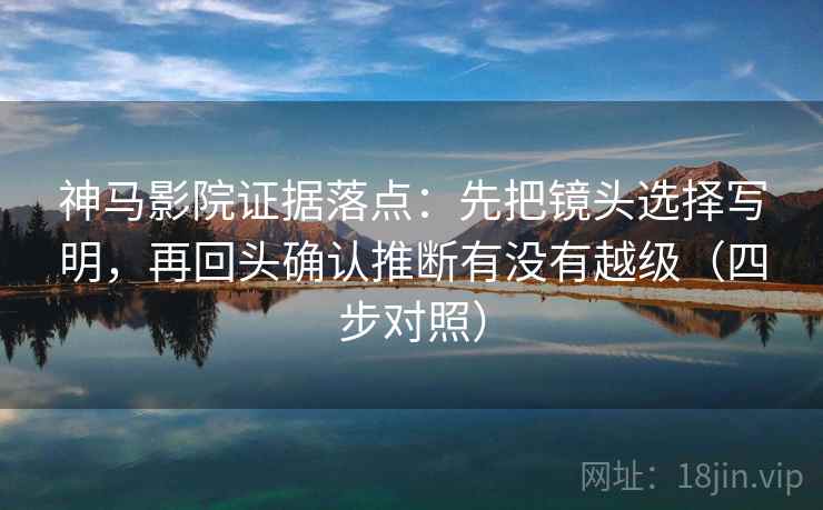 神马影院证据落点：先把镜头选择写明，再回头确认推断有没有越级（四步对照）