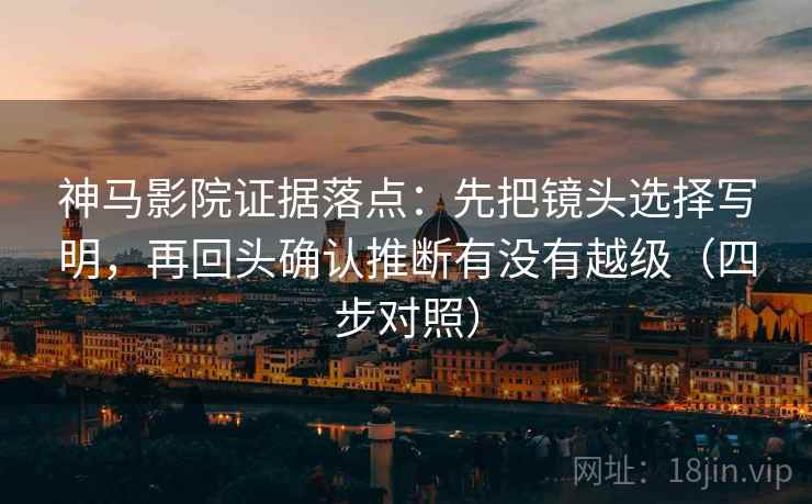 神马影院证据落点：先把镜头选择写明，再回头确认推断有没有越级（四步对照）