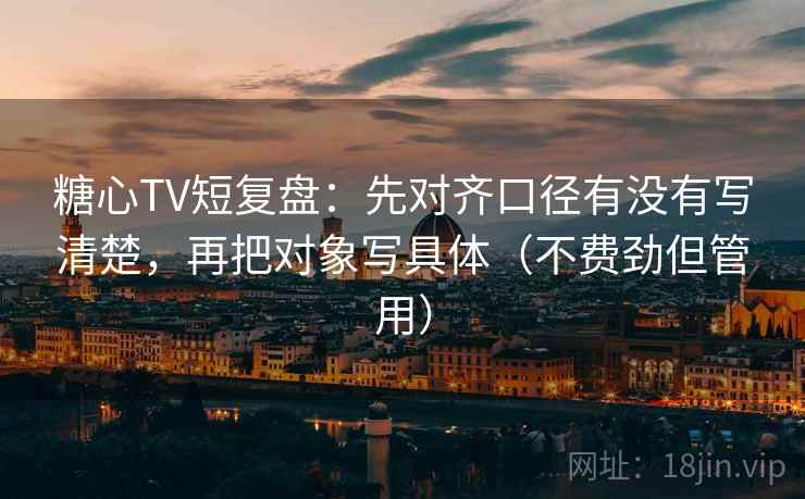 糖心TV短复盘：先对齐口径有没有写清楚，再把对象写具体（不费劲但管用）