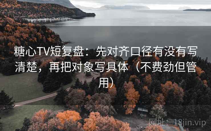 糖心TV短复盘：先对齐口径有没有写清楚，再把对象写具体（不费劲但管用）
