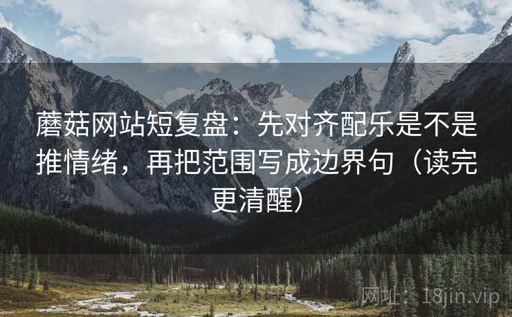 蘑菇网站短复盘：先对齐配乐是不是推情绪，再把范围写成边界句（读完更清醒）