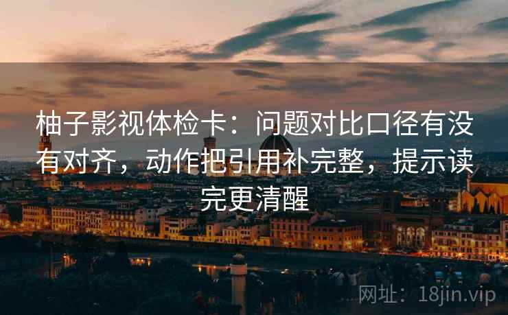 柚子影视体检卡:问题对比口径有没有对齐,动作把引用补完整,提示读完更清醒 柚子影视体检卡:问题对比口径有没有对齐,动作把引用补完整,提示读完更清醒