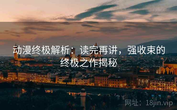 动漫终极解析：读完再讲，强收束的终极之作揭秘