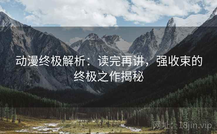 动漫终极解析：读完再讲，强收束的终极之作揭秘