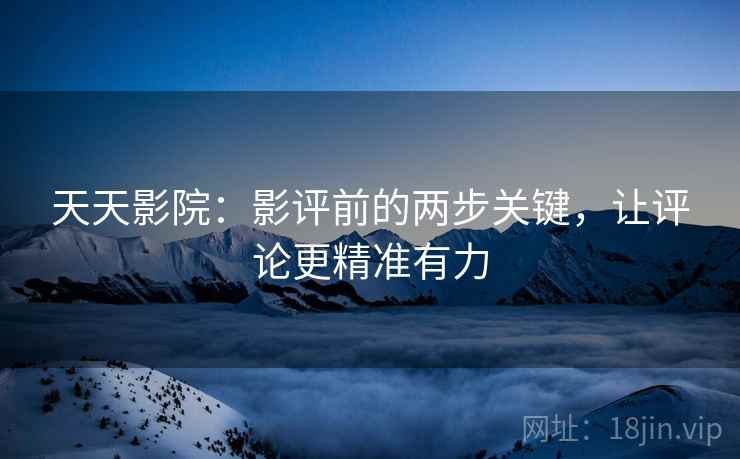 天天影院：影评前的两步关键，让评论更精准有力
