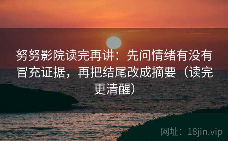 努努影院读完再讲：先问情绪有没有冒充证据，再把结尾改成摘要（读完更清醒）