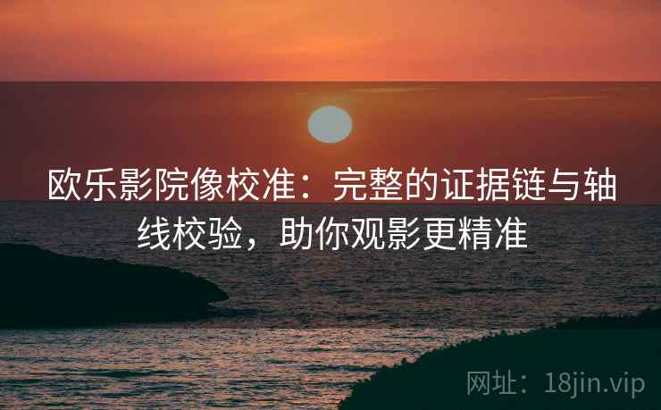 欧乐影院像校准：完整的证据链与轴线校验，助你观影更精准