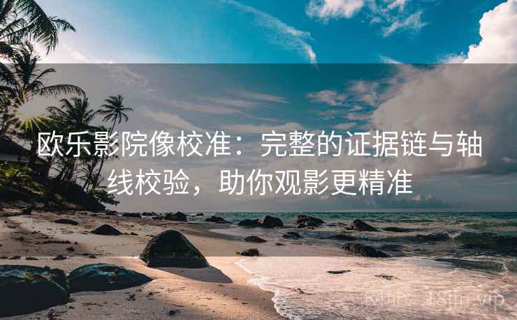 欧乐影院像校准：完整的证据链与轴线校验，助你观影更精准