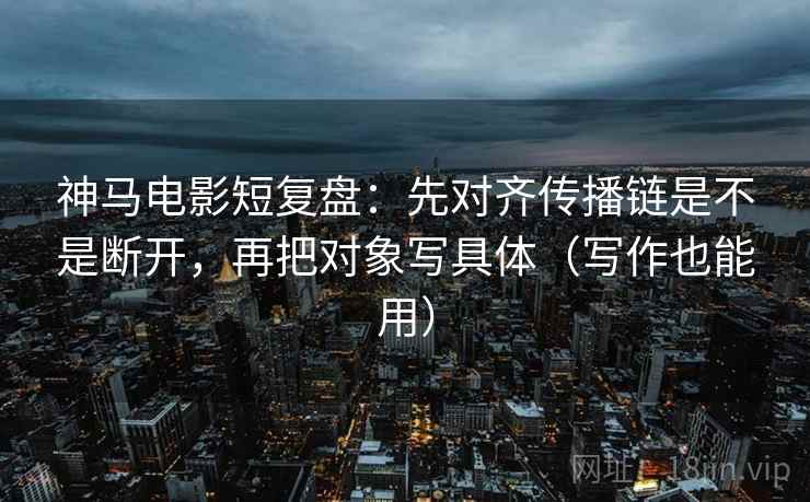 神马电影短复盘：先对齐传播链是不是断开，再把对象写具体（写作也能用）