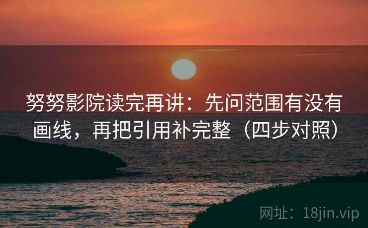 努努影院读完再讲：先问范围有没有画线，再把引用补完整（四步对照）