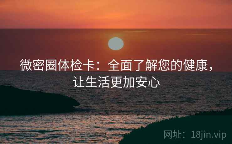 微密圈体检卡：全面了解您的健康，让生活更加安心