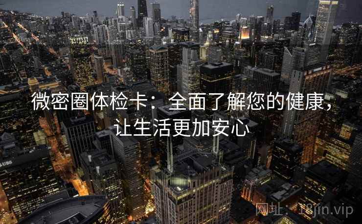 微密圈体检卡：全面了解您的健康，让生活更加安心
