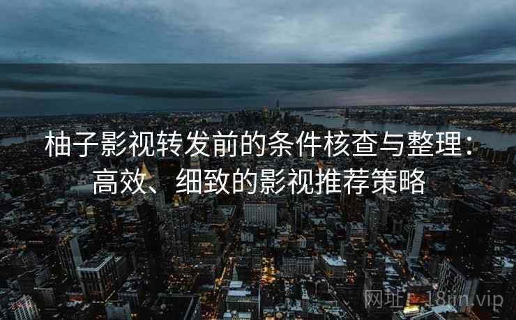 柚子影视转发前的条件核查与整理：高效、细致的影视推荐策略
