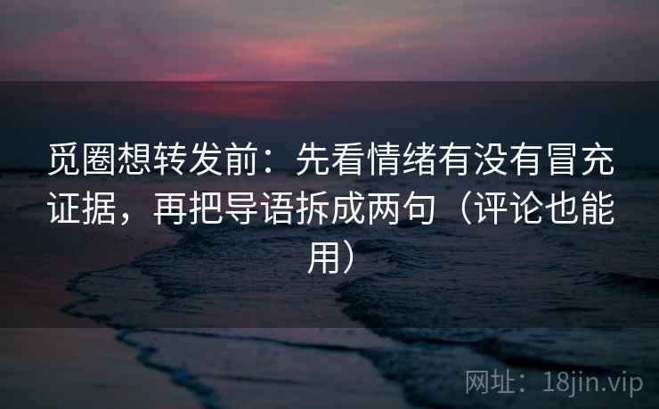 觅圈想转发前：先看情绪有没有冒充证据，再把导语拆成两句（评论也能用）