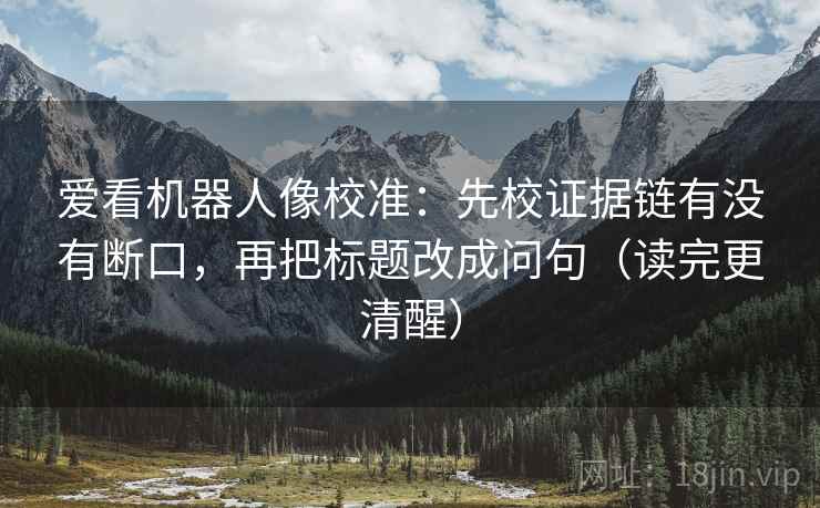 爱看机器人像校准：先校证据链有没有断口，再把标题改成问句（读完更清醒）