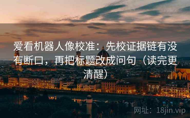 爱看机器人像校准：先校证据链有没有断口，再把标题改成问句（读完更清醒）