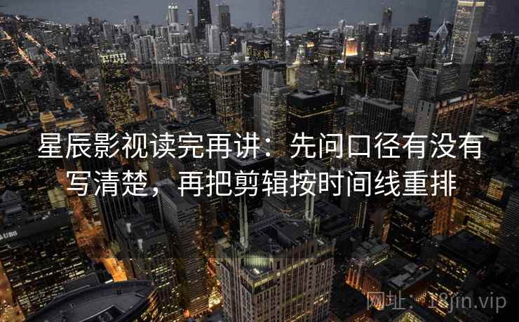 星辰影视读完再讲：先问口径有没有写清楚，再把剪辑按时间线重排