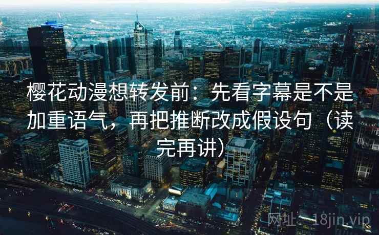 樱花动漫想转发前：先看字幕是不是加重语气，再把推断改成假设句（读完再讲）