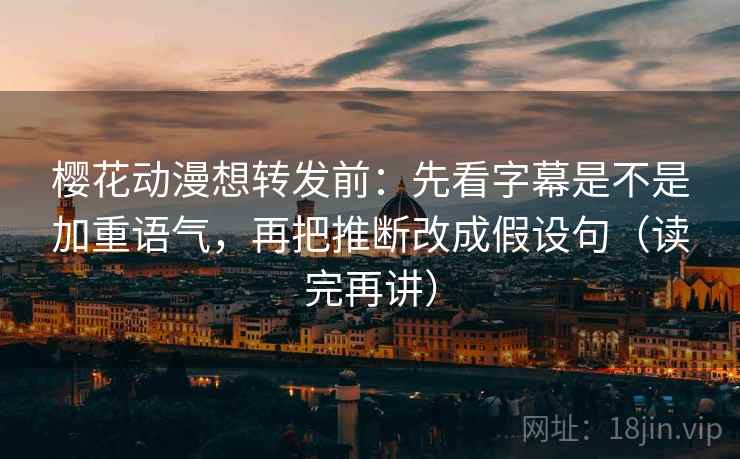 樱花动漫想转发前：先看字幕是不是加重语气，再把推断改成假设句（读完再讲）
