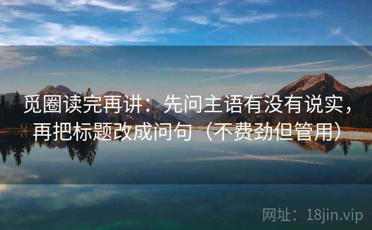 觅圈读完再讲：先问主语有没有说实，再把标题改成问句（不费劲但管用）