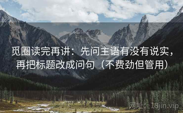 觅圈读完再讲：先问主语有没有说实，再把标题改成问句（不费劲但管用）