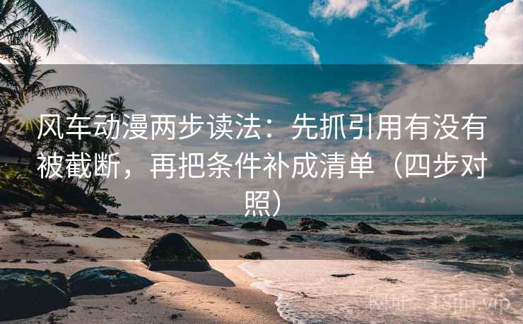 风车动漫两步读法：先抓引用有没有被截断，再把条件补成清单（四步对照）