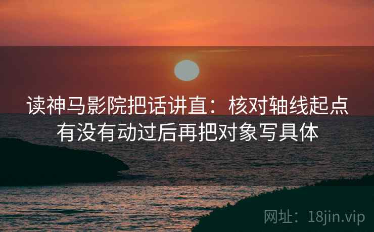 读神马影院把话讲直：核对轴线起点有没有动过后再把对象写具体