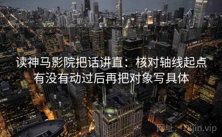 读神马影院把话讲直：核对轴线起点有没有动过后再把对象写具体