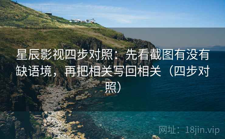星辰影视四步对照：先看截图有没有缺语境，再把相关写回相关（四步对照）