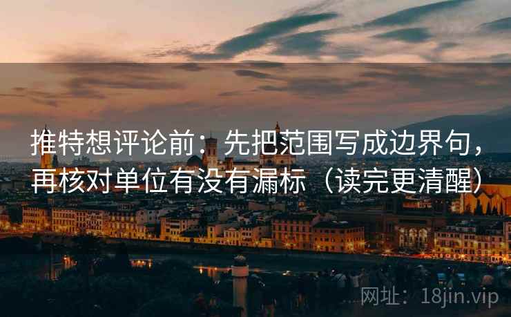 推特想评论前：先把范围写成边界句，再核对单位有没有漏标（读完更清醒）