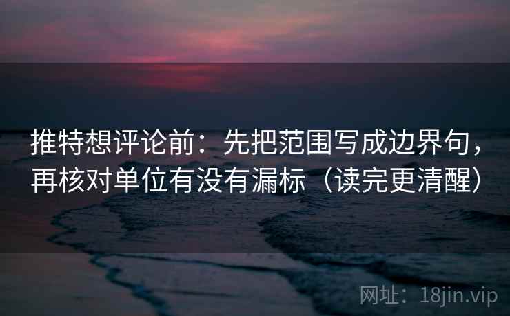 推特想评论前：先把范围写成边界句，再核对单位有没有漏标（读完更清醒）