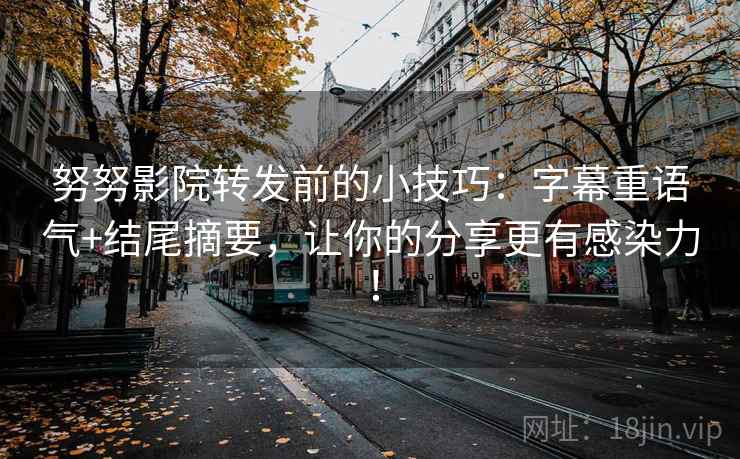 努努影院转发前的小技巧：字幕重语气+结尾摘要，让你的分享更有感染力！