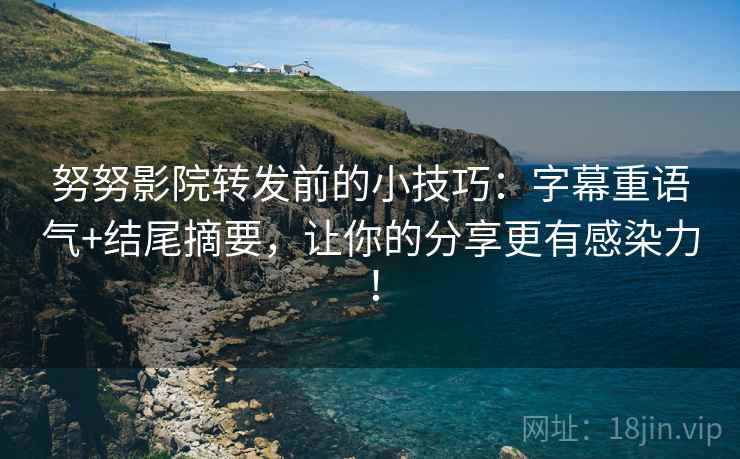 努努影院转发前的小技巧：字幕重语气+结尾摘要，让你的分享更有感染力！