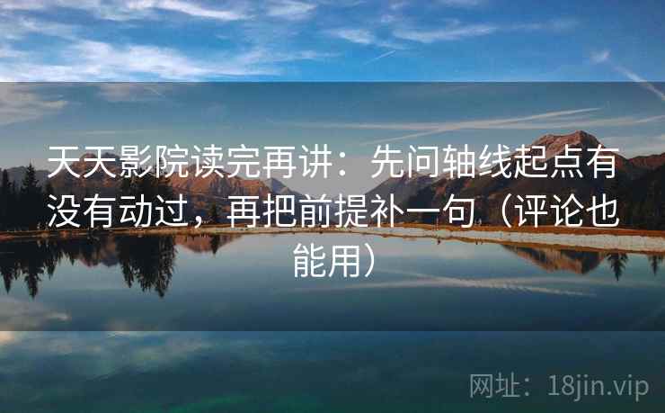 天天影院读完再讲：先问轴线起点有没有动过，再把前提补一句（评论也能用）