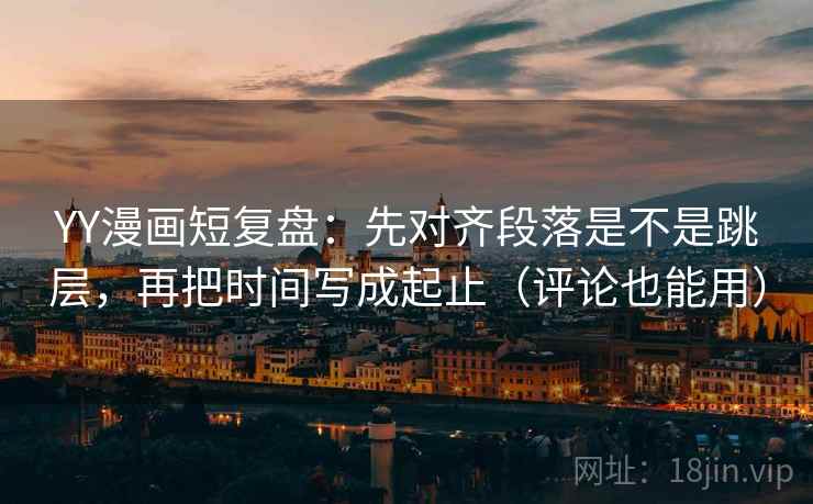 YY漫画短复盘：先对齐段落是不是跳层，再把时间写成起止（评论也能用）