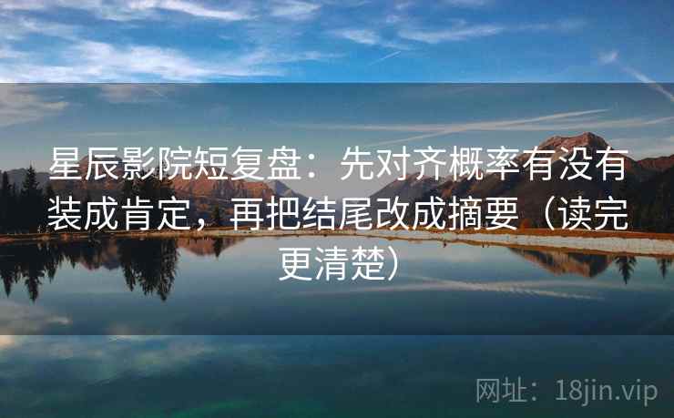 星辰影院短复盘：先对齐概率有没有装成肯定，再把结尾改成摘要（读完更清楚）