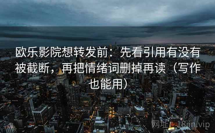 欧乐影院想转发前：先看引用有没有被截断，再把情绪词删掉再读（写作也能用）