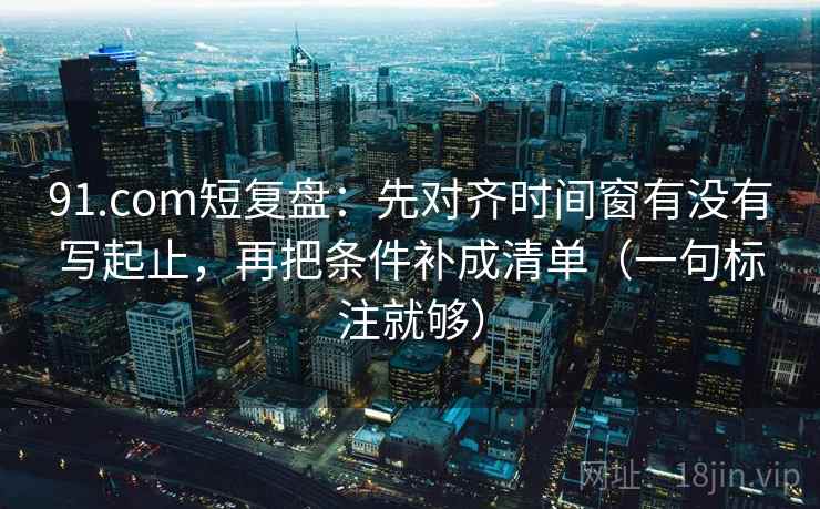 91.com短复盘：先对齐时间窗有没有写起止，再把条件补成清单（一句标注就够）