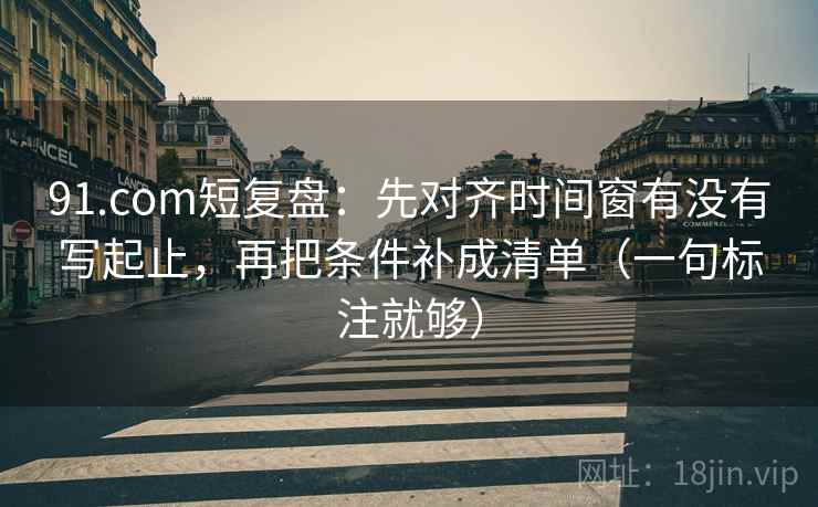 91.com短复盘：先对齐时间窗有没有写起止，再把条件补成清单（一句标注就够）