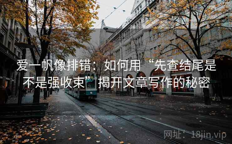 爱一帆像排错：如何用“先查结尾是不是强收束”揭开文章写作的秘密