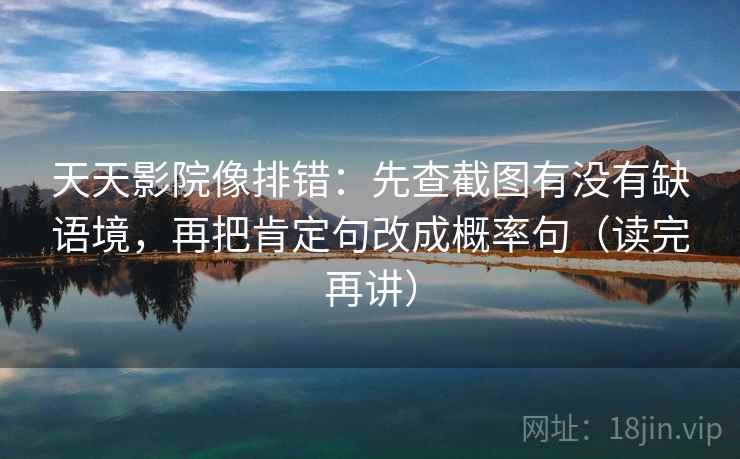 天天影院像排错：先查截图有没有缺语境，再把肯定句改成概率句（读完再讲）