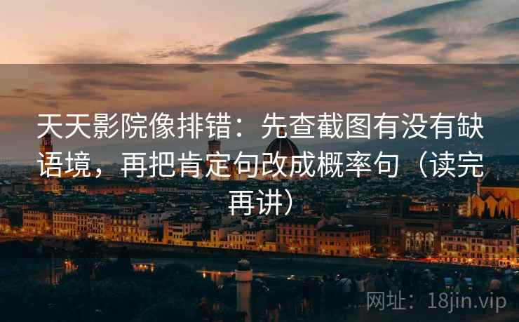 天天影院像排错：先查截图有没有缺语境，再把肯定句改成概率句（读完再讲）