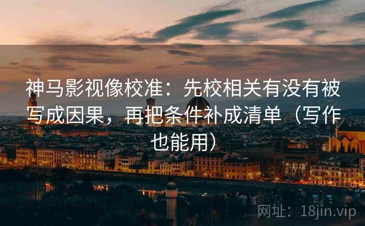 神马影视像校准：先校相关有没有被写成因果，再把条件补成清单（写作也能用）
