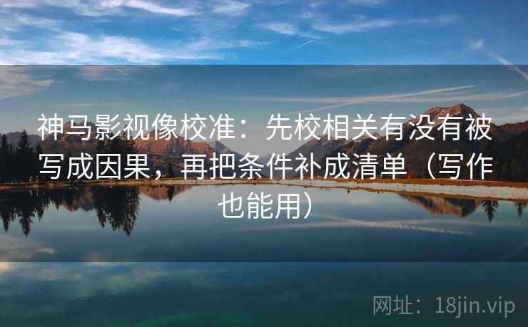 神马影视像校准：先校相关有没有被写成因果，再把条件补成清单（写作也能用）